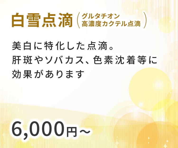 白雪点滴(グルタチオン高濃度カクテル点滴)美肌に特化した点滴。肝斑やソバカス、色素沈着等に効果があります 6,000円~